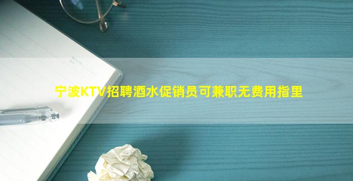 宁波KTV招聘酒水促销员可兼职无费用指里